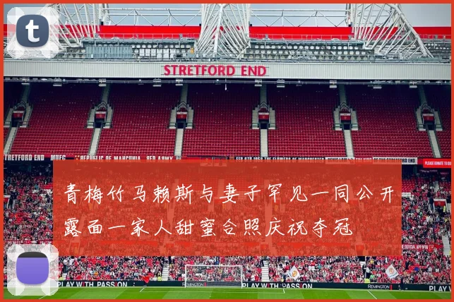 青梅竹马赖斯与妻子罕见一同公开露面一家人甜蜜合照庆祝夺冠