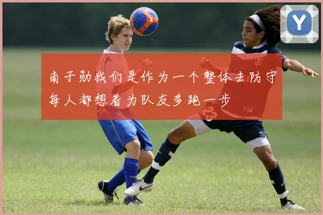南子勋我们是作为一个整体去防守每人都想着为队友多跑一步