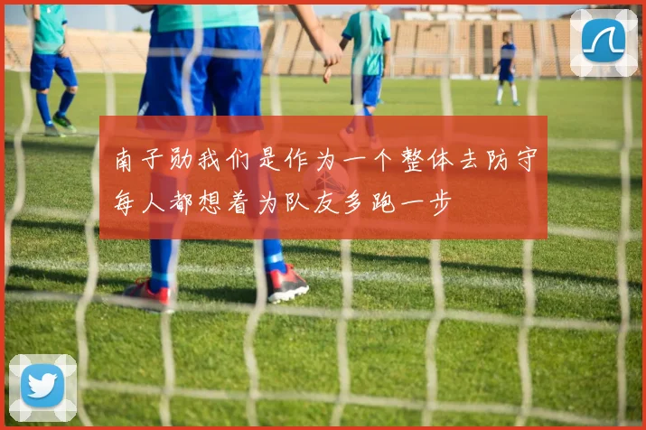南子勋我们是作为一个整体去防守每人都想着为队友多跑一步